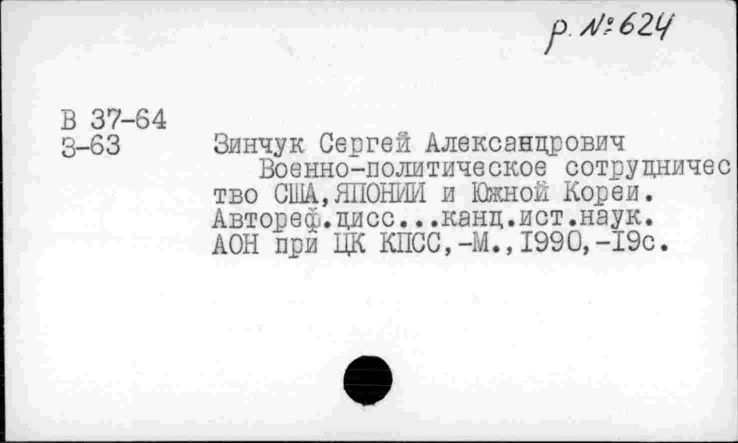 ﻿В 37-64 3-63
Зинчук Сергей Александрович
Военно-политическое сотруцничес тво США,ЯПОНИИ и Южной Кореи. Автореф.циос...канц.ист.наук. АОН при ЦК КПСС,-М., 1990,-19с.